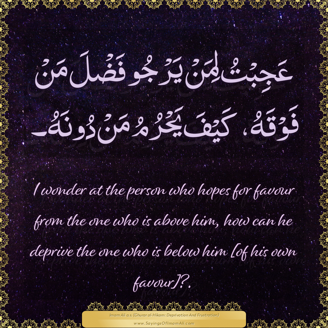 I wonder at the person who hopes for favour from the one who is above him,...